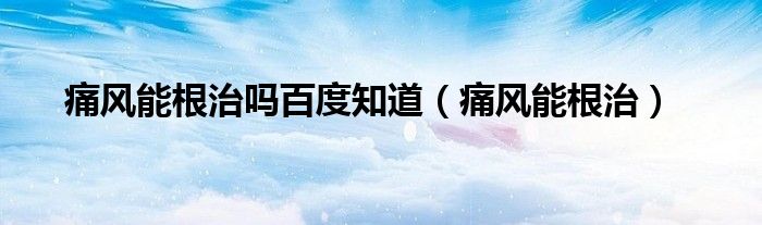 痛风能根治吗百度知道（痛风能根治）