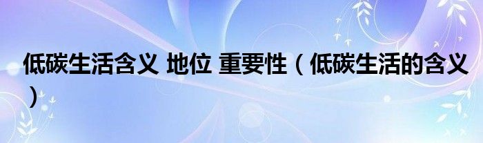 低碳生活含义 地位 重要性（低碳生活的含义）