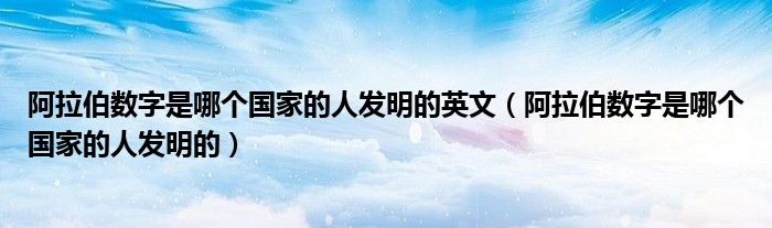 阿拉伯数字是哪个国家的人发明的英文（阿拉伯数字是哪个国家的人发明的）