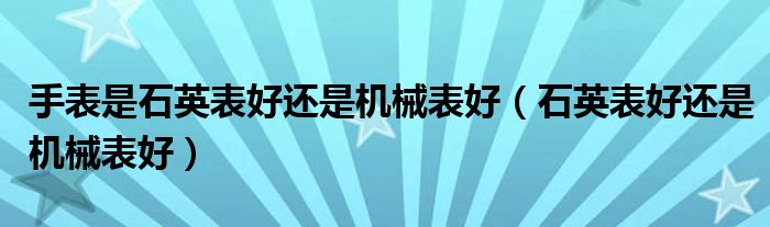 手表是石英表好还是机械表好（石英表好还是机械表好）