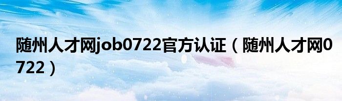 随州人才网job0722官方认证（随州人才网0722）