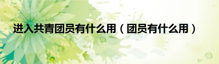 进入共青团员有什么用（团员有什么用）