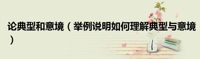论典型和意境（举例说明如何理解典型与意境）