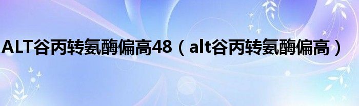 ALT谷丙转氨酶偏高48（alt谷丙转氨酶偏高）