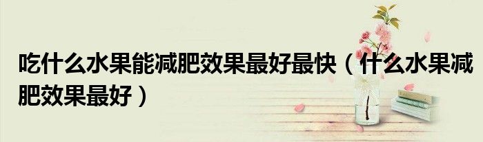 吃什么水果能减肥效果最好最快（什么水果减肥效果最好）