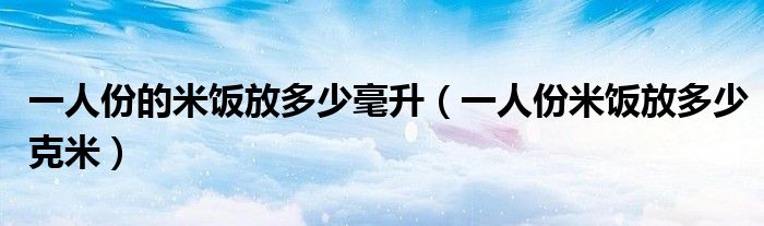 一人份的米饭放多少毫升（一人份米饭放多少克米）