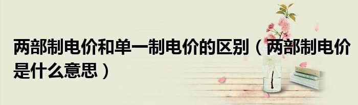 两部制电价和单一制电价的区别（两部制电价是什么意思）
