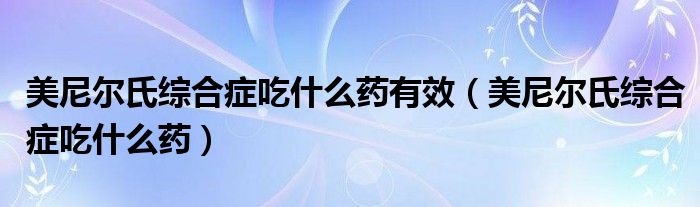 美尼尔氏综合症吃什么药有效（美尼尔氏综合症吃什么药）