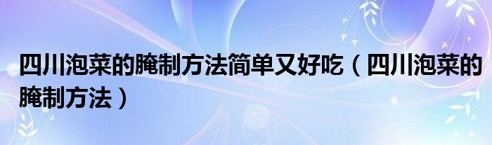 四川泡菜的腌制方法简单又好吃（四川泡菜的腌制方法）