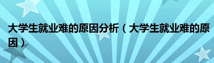 大学生就业难的原因分析（大学生就业难的原因）