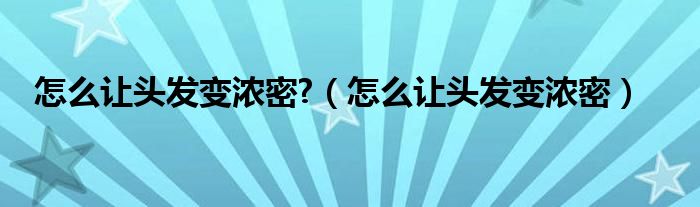 怎么让头发变浓密?（怎么让头发变浓密）
