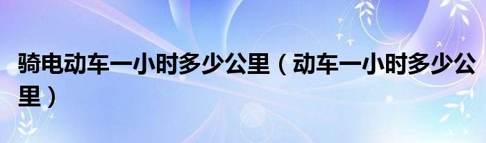 骑电动车一小时多少公里（动车一小时多少公里）