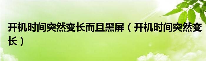 开机时间突然变长而且黑屏（开机时间突然变长）