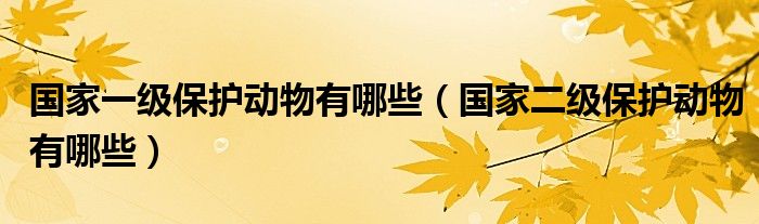 国家一级保护动物有哪些（国家二级保护动物有哪些）