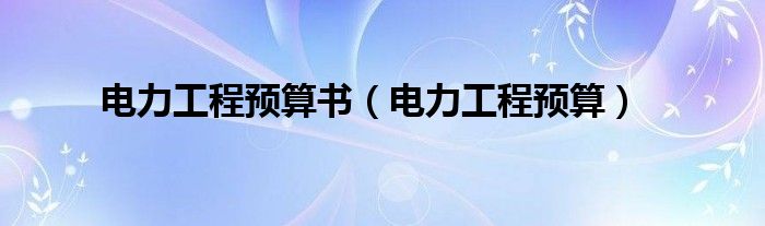 电力工程预算书（电力工程预算）