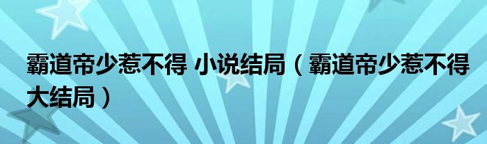 霸道帝少惹不得 小说结局（霸道帝少惹不得大结局）