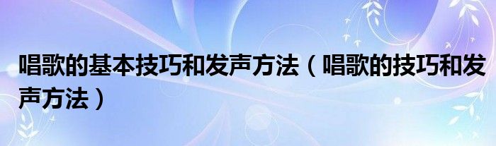 唱歌的基本技巧和发声方法（唱歌的技巧和发声方法）