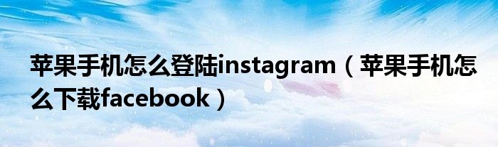苹果手机怎么登陆instagram（苹果手机怎么下载facebook）