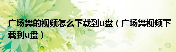 广场舞的视频怎么下载到u盘（广场舞视频下载到u盘）