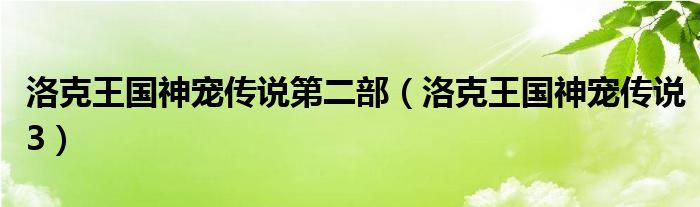 洛克王国神宠传说第二部（洛克王国神宠传说3）