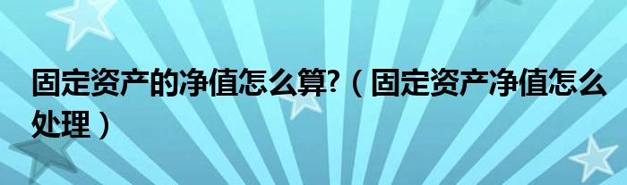 固定资产的净值怎么算?（固定资产净值怎么处理）