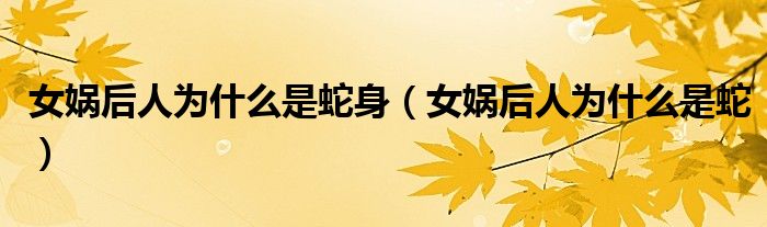 女娲后人为什么是蛇身（女娲后人为什么是蛇）