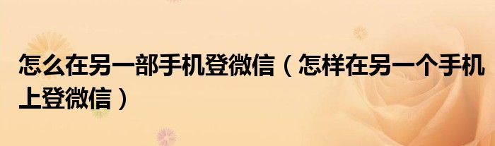 怎么在另一部手机登微信（怎样在另一个手机上登微信）