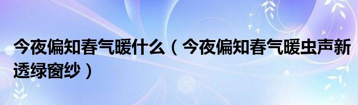 今夜偏知春气暖什么（今夜偏知春气暖虫声新透绿窗纱）