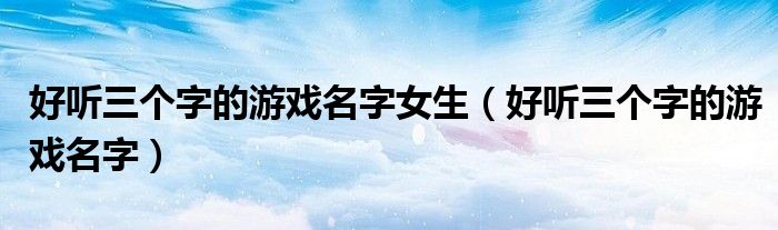 好听三个字的游戏名字女生（好听三个字的游戏名字）