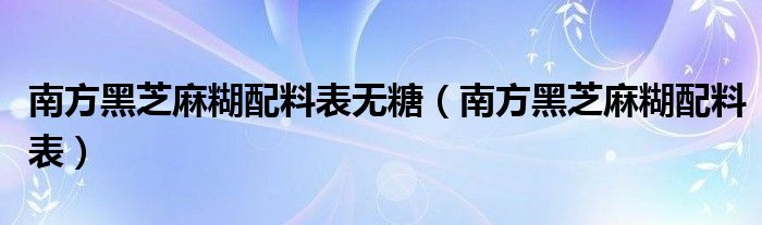 南方黑芝麻糊配料表无糖（南方黑芝麻糊配料表）