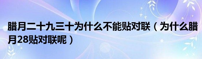 腊月二十九三十为什么不能贴对联（为什么腊月28贴对联呢）