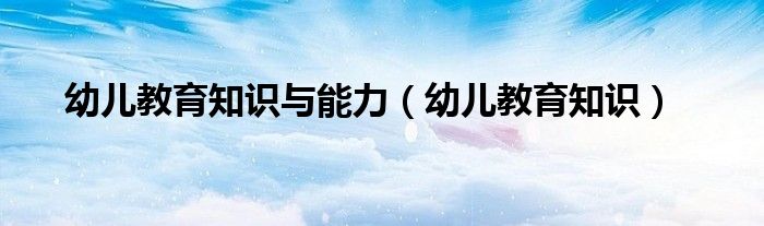 幼儿教育知识与能力（幼儿教育知识）