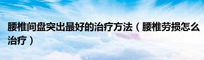 腰椎间盘突出最好的治疗方法（腰椎劳损怎么治疗）