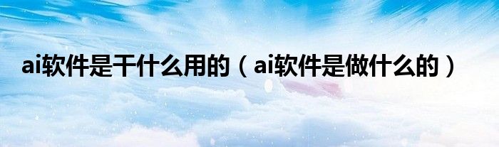 ai软件是干什么用的（ai软件是做什么的）