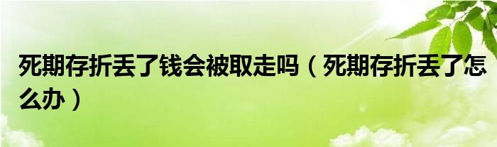 死期存折丢了钱会被取走吗（死期存折丢了怎么办）