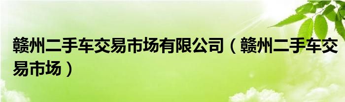 赣州二手车交易市场有限公司（赣州二手车交易市场）