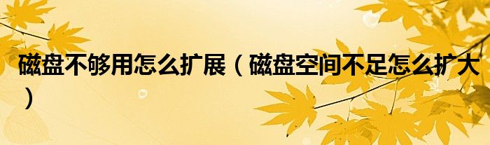 磁盘不够用怎么扩展（磁盘空间不足怎么扩大）