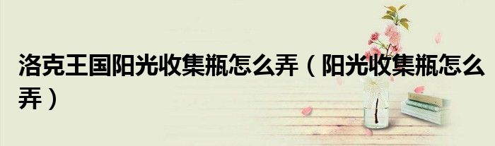 洛克王国阳光收集瓶怎么弄（阳光收集瓶怎么弄）
