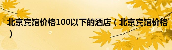 北京宾馆价格100以下的酒店（北京宾馆价格）