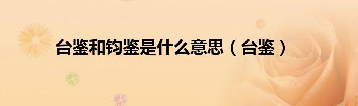 台鉴和钧鉴是什么意思（台鉴）
