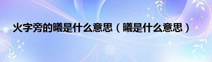 火字旁的曦是什么意思（曦是什么意思）