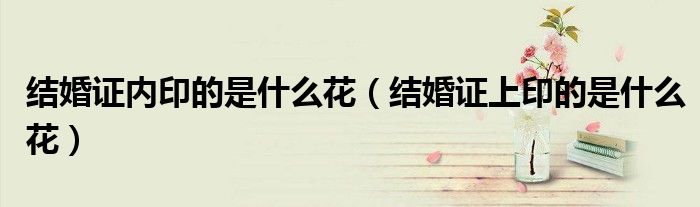 结婚证内印的是什么花（结婚证上印的是什么花）