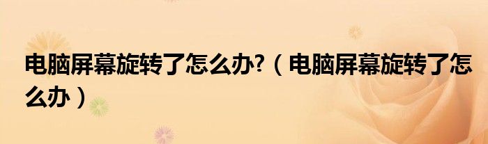 电脑屏幕旋转了怎么办?（电脑屏幕旋转了怎么办）