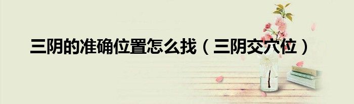 三阴的准确位置怎么找（三阴交穴位）