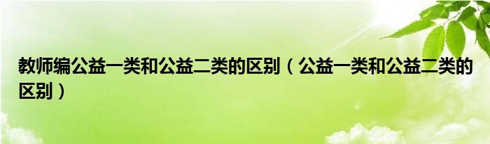 教师编公益一类和公益二类的区别（公益一类和公益二类的区别）