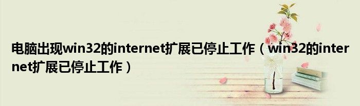 电脑出现win32的internet扩展已停止工作（win32的internet扩展已停止工作）