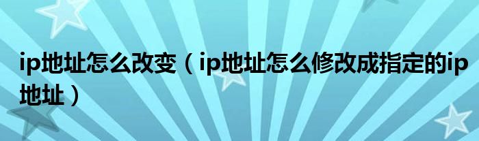 ip地址怎么改变（ip地址怎么修改成指定的ip地址）