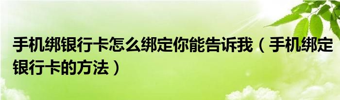 手机绑银行卡怎么绑定你能告诉我（手机绑定银行卡的方法）