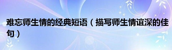 难忘师生情的经典短语（描写师生情谊深的佳句）