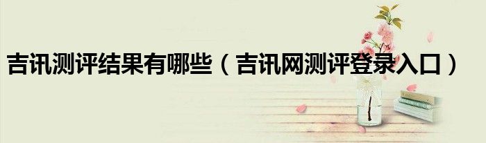 吉讯测评结果有哪些（吉讯网测评登录入口）